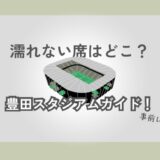 【雨対策】雨天の豊田スタジアムガイド！屋根がある濡れない席はココ！