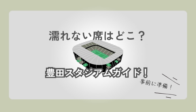 豊田スタジアムガイド。濡れない席はどこ？