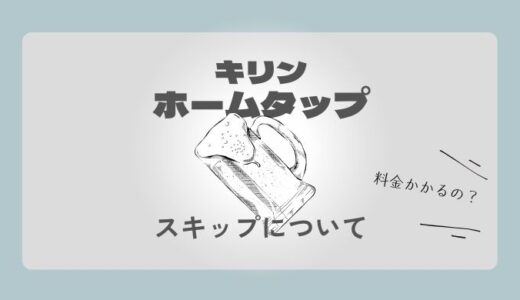【えっ！？】キリンホームタップをスキップって料金発生するの？