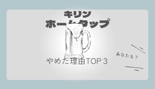 【原因判明】キリン ホームタップをやめた理由TOP3はコレ！あなたも？